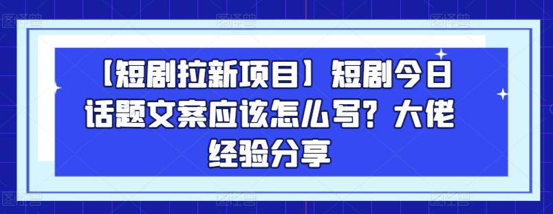 【短剧拉新项目】短剧今日话题文案应该怎么写？大佬经验分享-数智网创