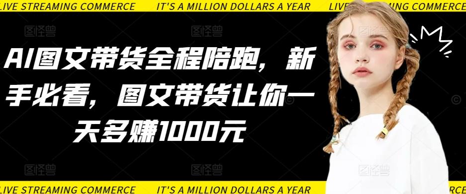 AI图文带货全程陪跑，新手必看，图文带货让你一天多赚1000元-数智网创