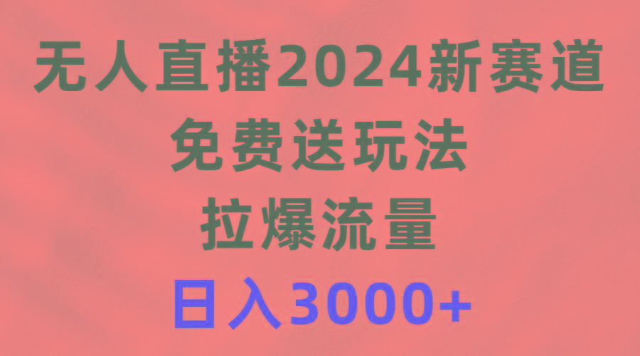 (9496期)无人直播2024新赛道，免费送玩法，拉爆流量，日入3000+-数智网创