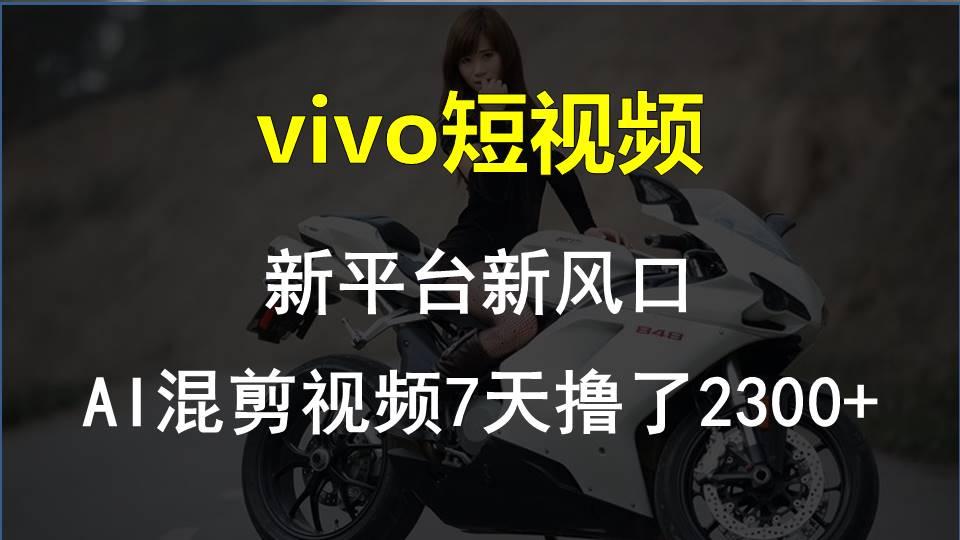 vivo短视频:新平台新风口，AI混剪视频7天撸了2300+-数智网创