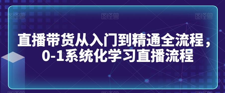 直播带货从入门到精通全流程，0-1系统化学习直播流程-数智网创