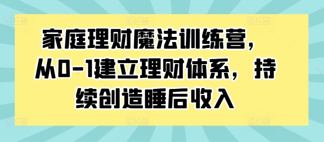 家庭理财魔法训练营，从0-1建立理财体系，持续创造睡后收入-数智网创