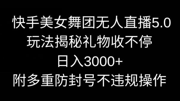 快手美女舞团无人直播5.0玩法，礼物收不停，日入3000+，内附多重防封号不违规操作【揭秘】-数智网创