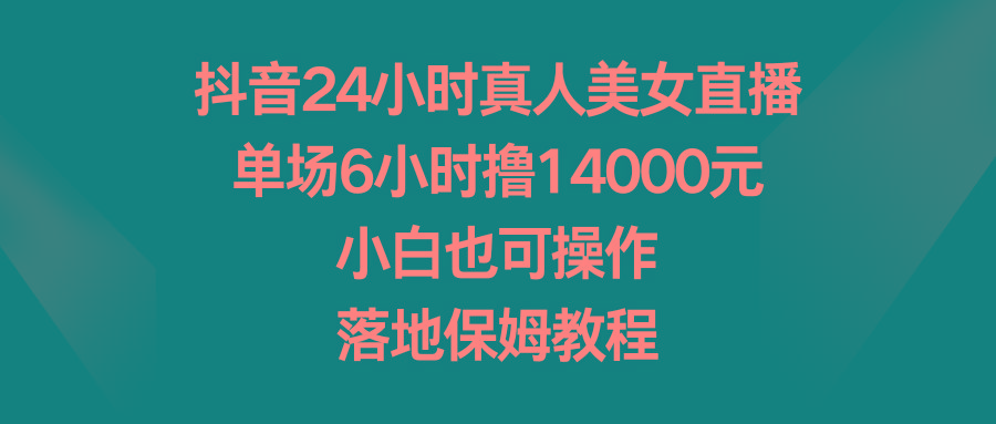 抖音24小时真人美女直播，单场6小时撸14000元，小白也可操作，落地保姆教程-数智网创