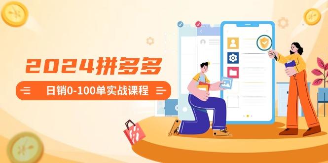 2024拼多多日销0-100单实战课程：新手注册开店到日销100单整套流程-数智网创