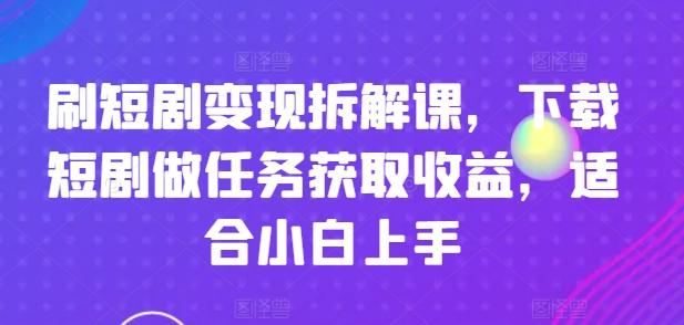 刷短剧变现拆解课，下载短剧做任务获取收益，适合小白上手-数智网创