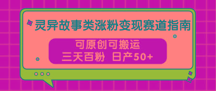 灵异故事类涨粉变现赛道指南,可原创可搬运,三天百粉 日产50+-数智网创
