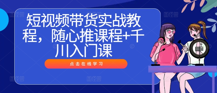 短视频带货实战教程，随心推课程+千川入门课-数智网创