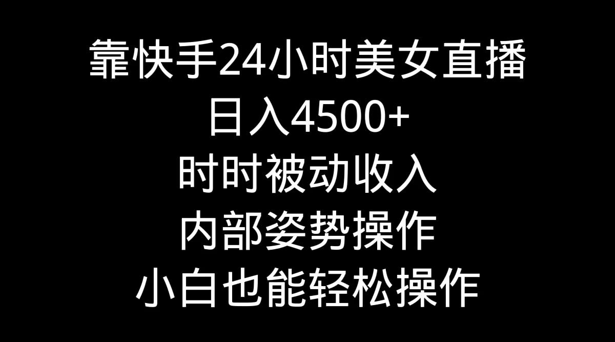 靠快手美女24小时直播，日入4500+，时时被动收入，内部姿势操作，小白也…-数智网创