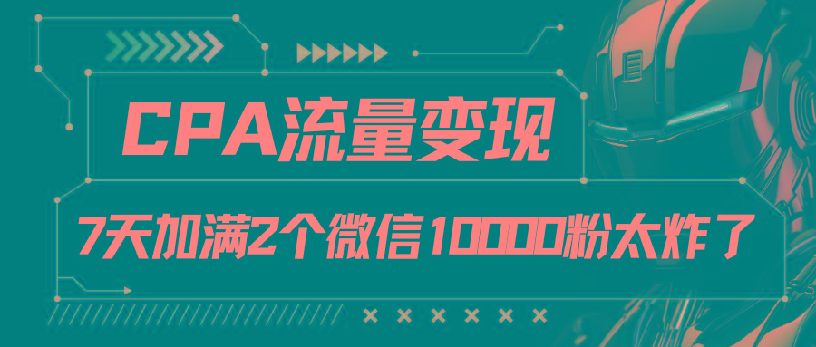 CPA流量变现，7天加满两个微信10000粉-数智网创