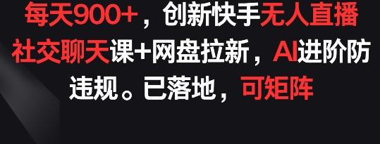 每天900+，创新快手无人直播社交聊天课+网盘拉新，AI进阶防违规 已落地 可矩阵【揭秘】-数智网创