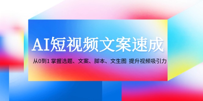 AI短视频文案速成：从0到1 掌握选题、文案、脚本、文生图 提升视频吸引力-数智网创