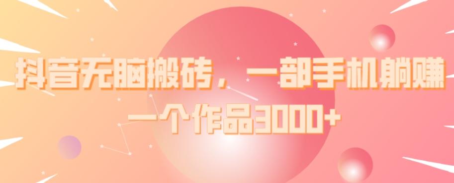 抖音无脑搬砖,一部手机躺赚,一个作品3000+-数智网创
