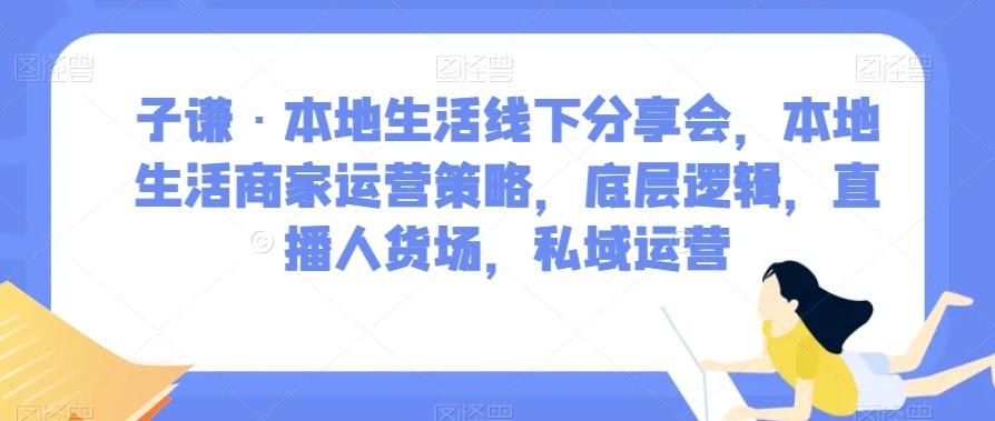 子谦·本地生活线下分享会，本地生活商家运营策略，底层逻辑，直播人货场，私域运营-数智网创