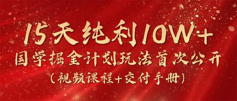 15天纯利10W+，国学掘金计划2024玩法全网首次公开(视频课程+交付手册-数智网创