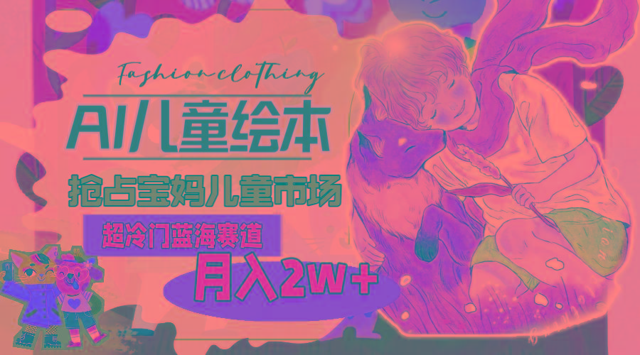 超冷门蓝海赛道，用AI做儿童绘本，抢占宝妈儿童市场，月入2w+(教程+素材-数智网创