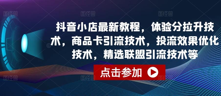 抖音小店最新教程，体验分拉升技术，商品卡引流技术，投流效果优化技术，精选联盟引流技术等-数智网创