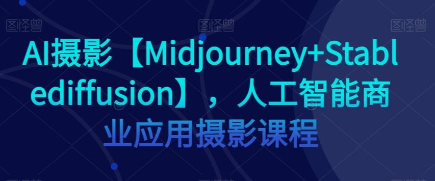 AI摄影【Midjourney+Stablediffusion】，人工智能商业应用摄影课程-数智网创