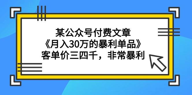 (9365期)某公众号付费文章《月入30万的暴利单品》客单价三四千，非常暴利-数智网创