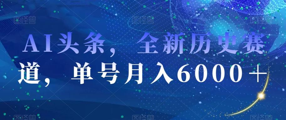 AI头条，全新历史赛道，单号月入6000＋【揭秘】-数智网创