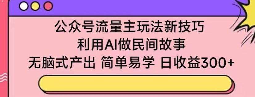 公众号流量主玩法新技巧，利用AI做民间故事 ，无脑式产出，简单易学，日收益300+【揭秘】-数智网创