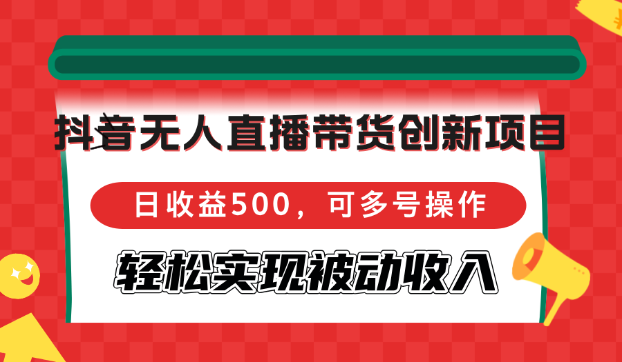 抖音无人直播带货创新项目，日收益500，可多号操作，轻松实现被动收入-数智网创