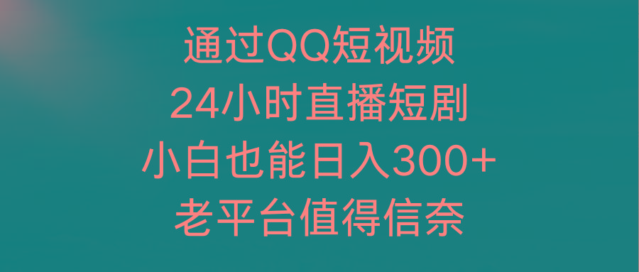 (9469期)通过QQ短视频、24小时直播短剧，小白也能日入300+，老平台值得信奈-数智网创