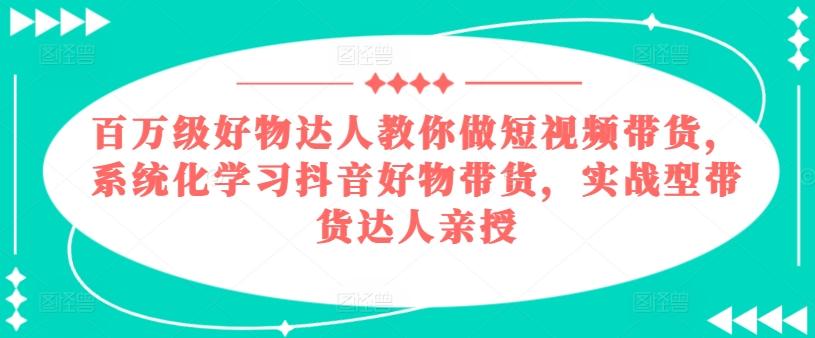 百万级好物达人教你做短视频带货，系统化学习抖音好物带货，实战型带货达人亲授-数智网创