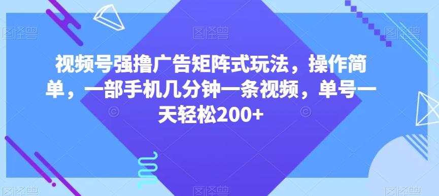 视频号强撸广告矩阵式玩法，操作简单，一部手机几分钟一条视频，单号一天轻松200+【揭秘】-数智网创