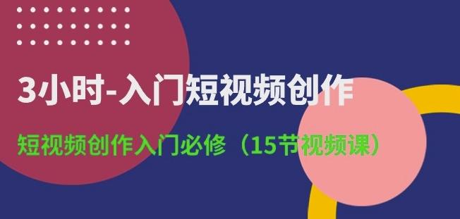 3小时-入门短视频创作：短视频创作入门必修(15节视频课)-数智网创
