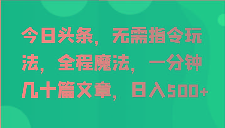 今日头条，无需指令玩法，全程魔法，一分钟几十篇文章，日入500+-数智网创