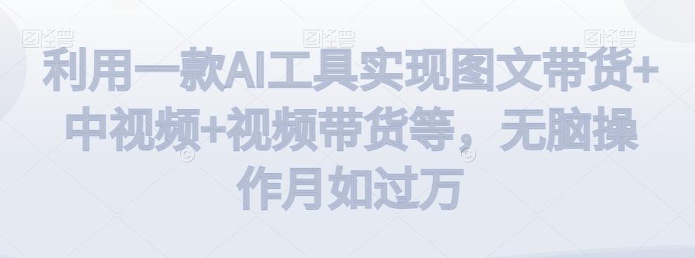利用一款AI工具实现图文带货+中视频+视频带货等，无脑操作月如过万【揭秘】-数智网创