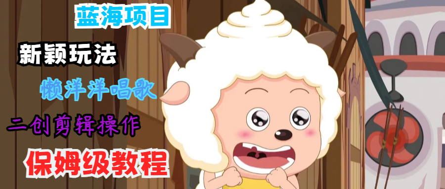 蓝海项目新颖玩法，懒洋洋唱歌 搬运剪辑操作，保姆级教程-数智网创