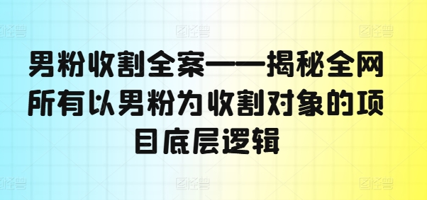 男粉收割全案——揭秘全网所有以男粉为收割对象的项目底层逻辑-数智网创