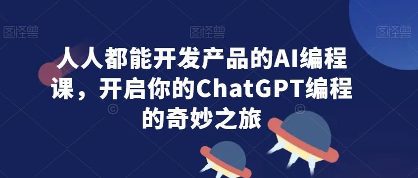 人人都能开发产品的AI编程课,开启你的ChatGPT编程的奇妙之旅-数智网创