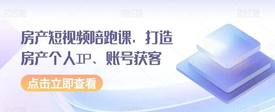 房产短视频陪跑课，打造房产个人IP、账号获客-数智网创