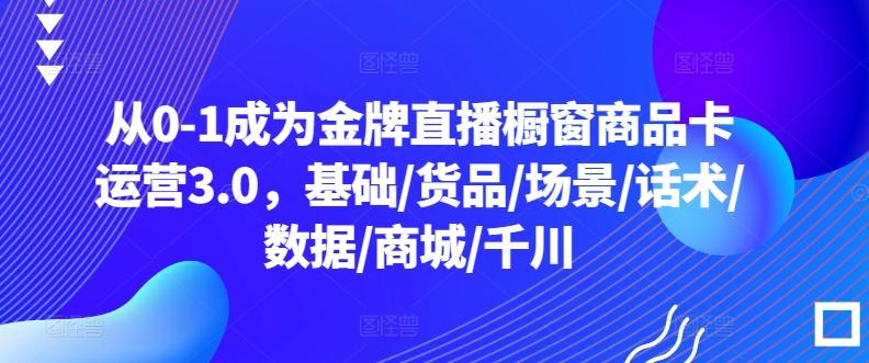 从0-1成为金牌直播橱窗商品卡运营3.0，基础/货品/场景/话术/数据/商城/千川-数智网创