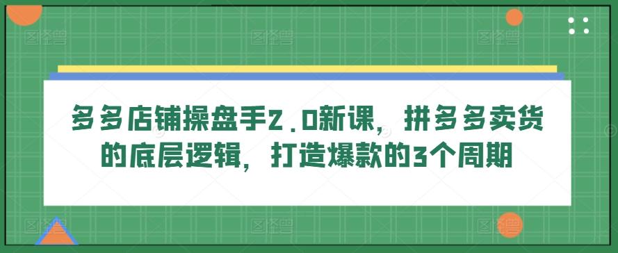 多多店铺操盘手2.0新课，拼多多卖货的底层逻辑，打造爆款的3个周期-数智网创