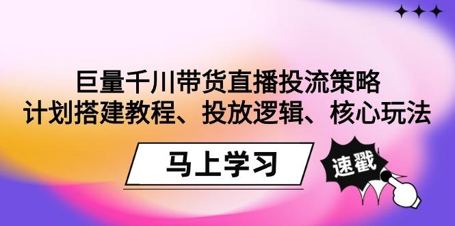 巨量千川带货直播投流策略:计划搭建教程、投放逻辑、核心玩法!-数智网创