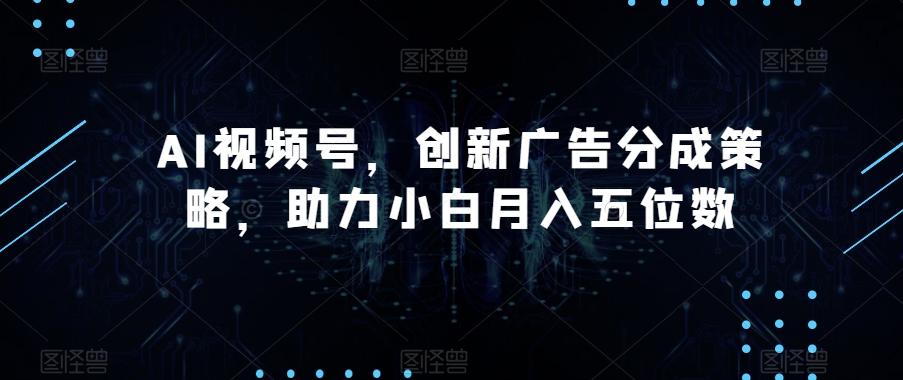 AI视频号，创新广告分成策略，助力小白月入五位数【揭秘】-数智网创