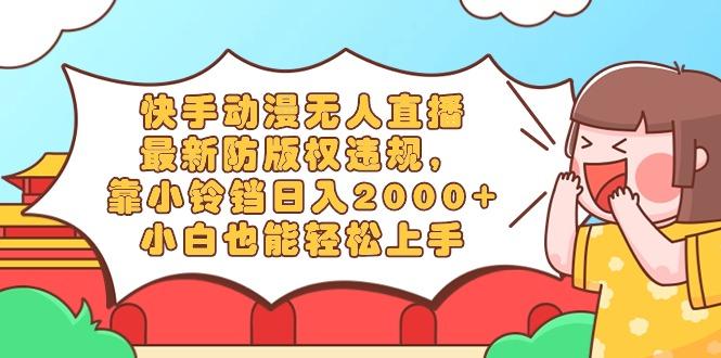 快手动漫无人直播，最新防版权违规，靠小铃铛日入2000+，小白也能轻松上…-数智网创