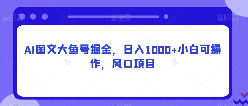 AI图文大鱼号掘金，日入1000+小白可操作，风口项目-数智网创