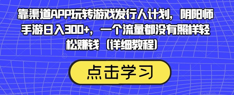 靠渠道APP玩转游戏发行人计划,阴阳师手游日入300+,一个流量都没有照样轻松赚钱(详细教程)-数智网创