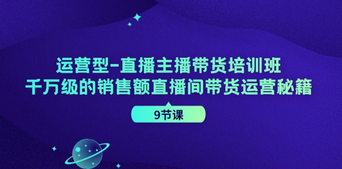 运营型直播主播带货培训班，千万级的销售额直播间带货运营秘籍(9节课)-数智网创