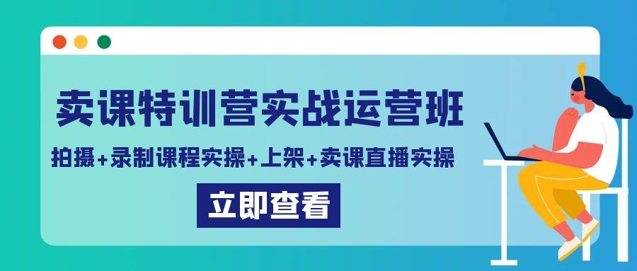 卖课特训营实战运营班：拍摄+录制课程实操+上架课程+卖课直播实操-数智网创