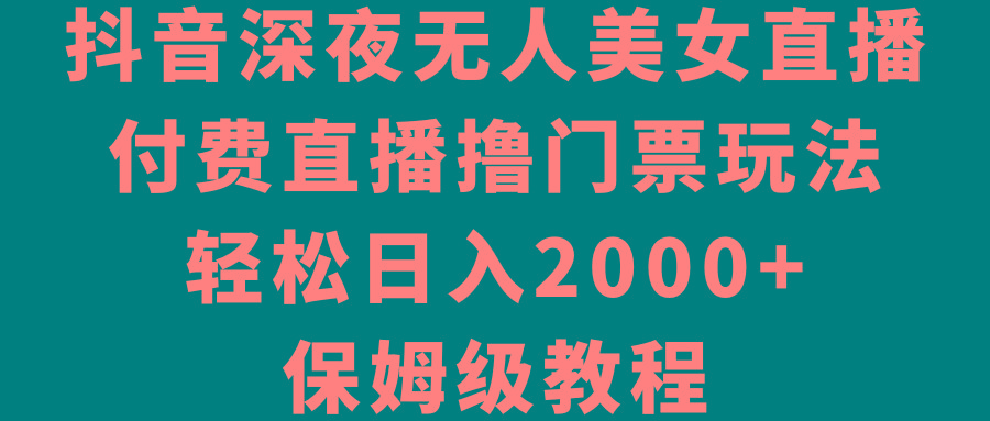 抖音深夜无人美女直播，付费直播撸门票玩法，轻松日入2000+，保姆级教程-数智网创