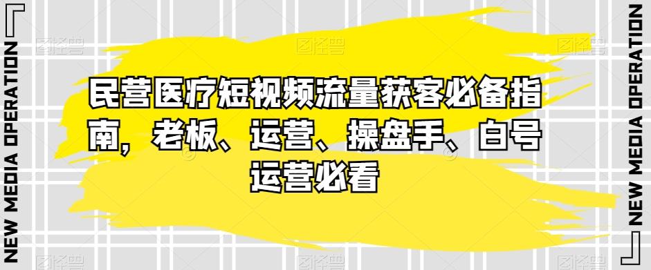 民营医疗短视频流量获客必备指南，老板、运营、操盘手、白号运营必看-数智网创