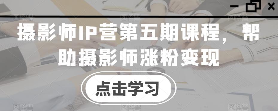 摄影师IP营第五期课程，帮助摄影师涨粉变现-数智网创