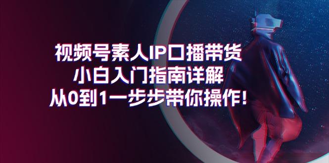 视频号素人IP口播带货小白入门指南详解，从0到1一步步带你操作!-数智网创