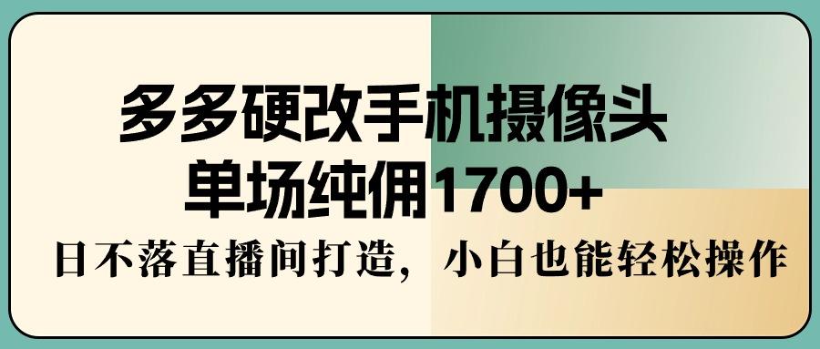 多多硬改手机摄像头,单场纯佣1700+,日不落直播间打造,小白也能轻松操作-数智网创